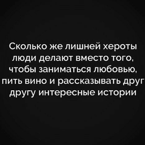 Сколько же лишней хероты люди делают вместо того чтобы заниматься любовью пить вино и рассказывать дРУг другу интересные истории