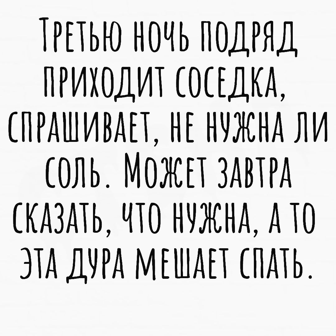 ТРЕТЬЮ НОЧЬ ПОДРЯД ПРИХОДИТ СОСЕДКА ПРАШИВАЕТ НЕ НЧЖНА ЛИ СОЛЬ МОЖЕТ ЗАВТРА СКАЗАТЬ ЧТО НЧЖНА АТО ЭТА ДЧРА МЕШАЕТ СПАТЬ