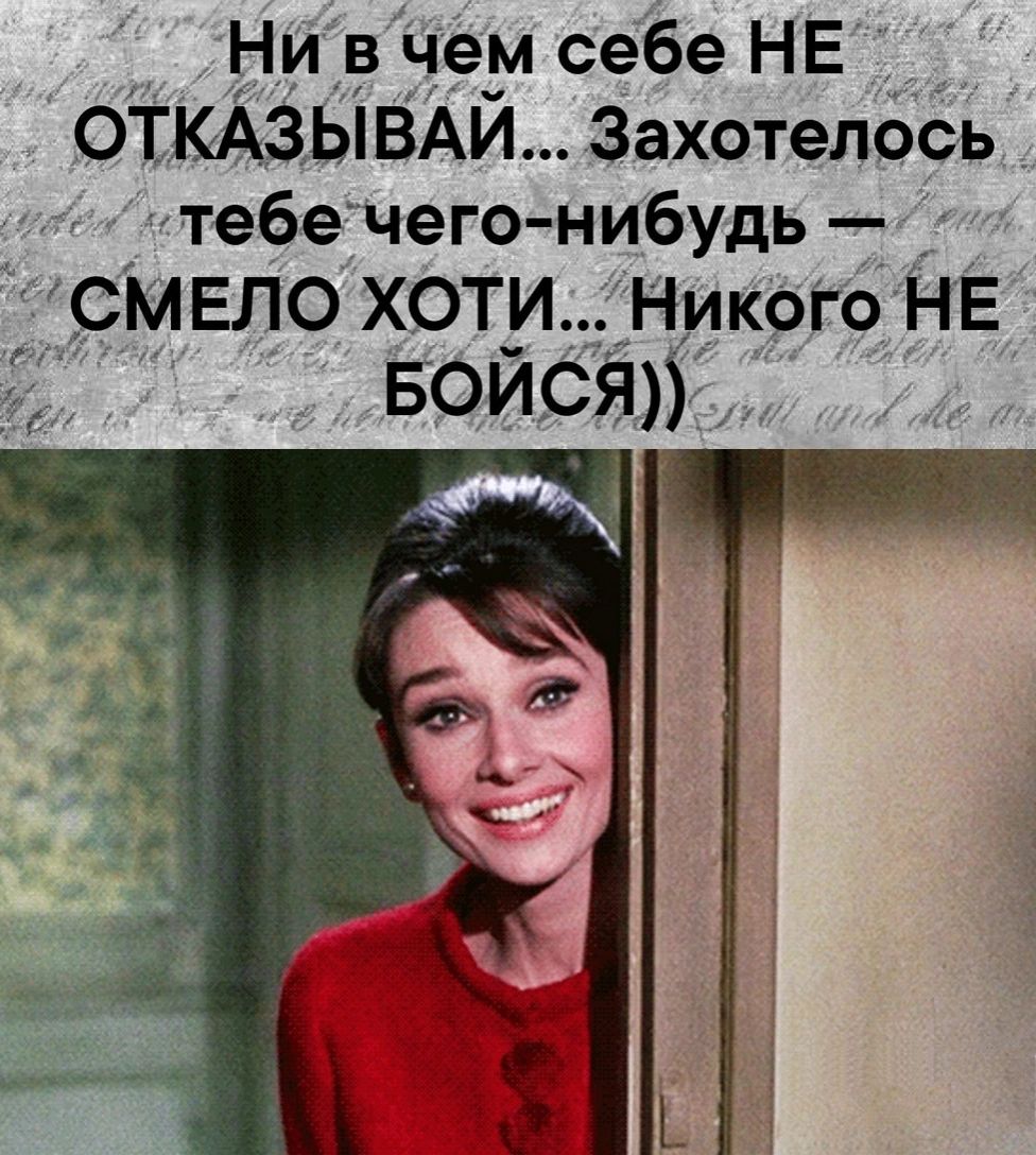 Ни в чем себе НЕ ОТКАЗЬВАЙ Захотелось тебе чего нибудь СМЕЛО ХОТИ _Никріо НЕ
