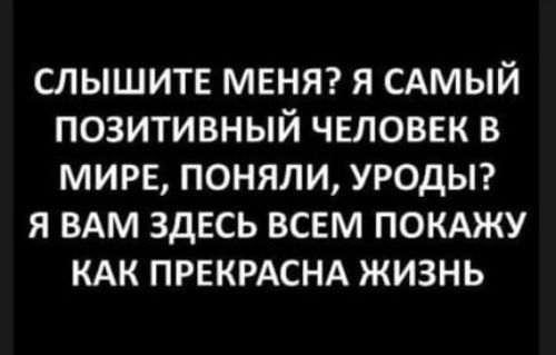 СЛЫШИТЕ МЕНЯ Я САМЫЙ ПОЗИТИВНЫЙ ЧЕЛОВЕК В МИРЕ ПОНЯЛИ УРОДЫ Я ВАМ ЗДЕСЬ ВСЕМ ПОКАЖУ КАК ПРЕКРАСНА ЖИЗНЬ