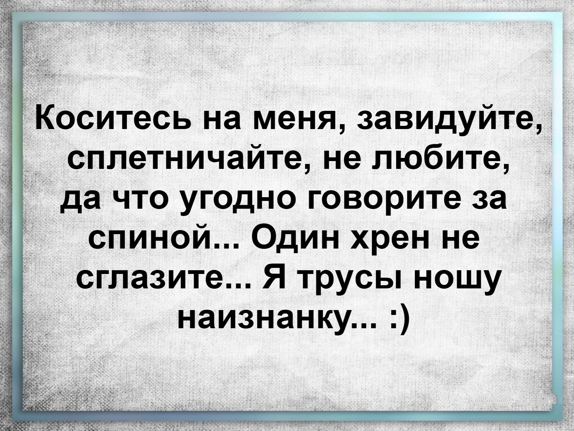 Коситесь на меня завидуйте сплетничайте не любите да что угодно говорите за спиной Один хрен не сглазите Я трусы ношу наизнанку