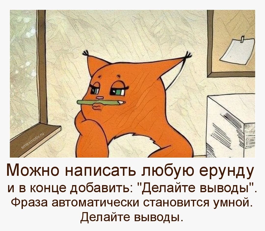 Можно написать любую ерунду и в конце добавить Делайте выводы Фраза автоматически становится умной Делайте выводы
