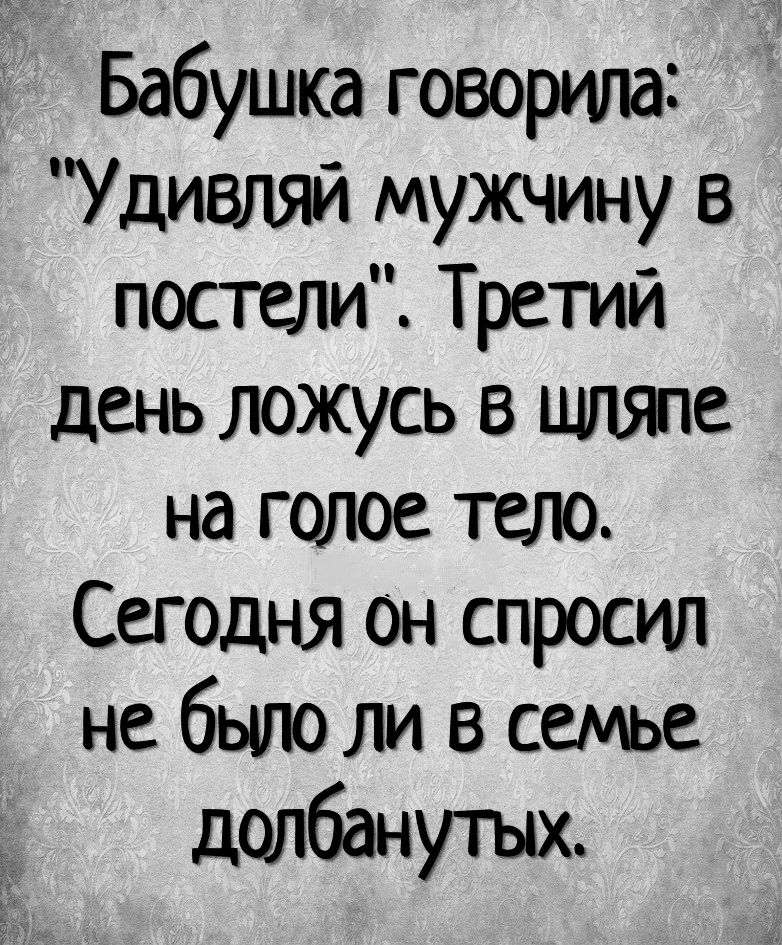 Бабушка говорила Удивляй мужчину в постели Третий день ложусь в шляпе на голое тело Сегодня он спросил не бьию ли в семье долбанутых