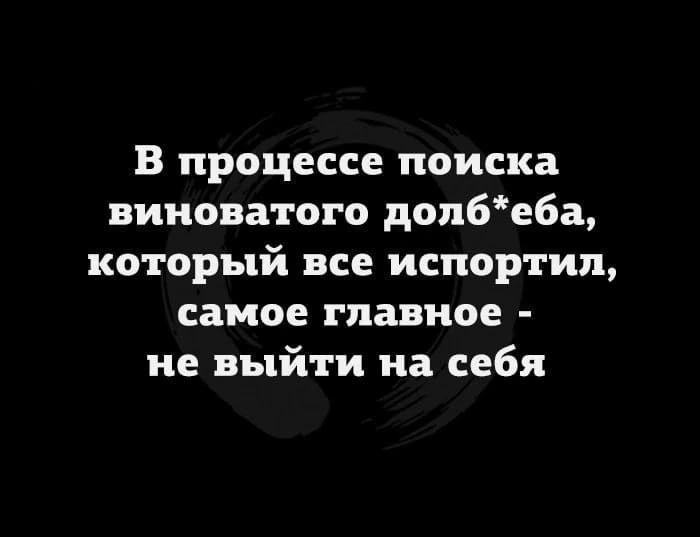 В процессе поиска виноватого доп6еба который все испортил самое главное не выйти на себя