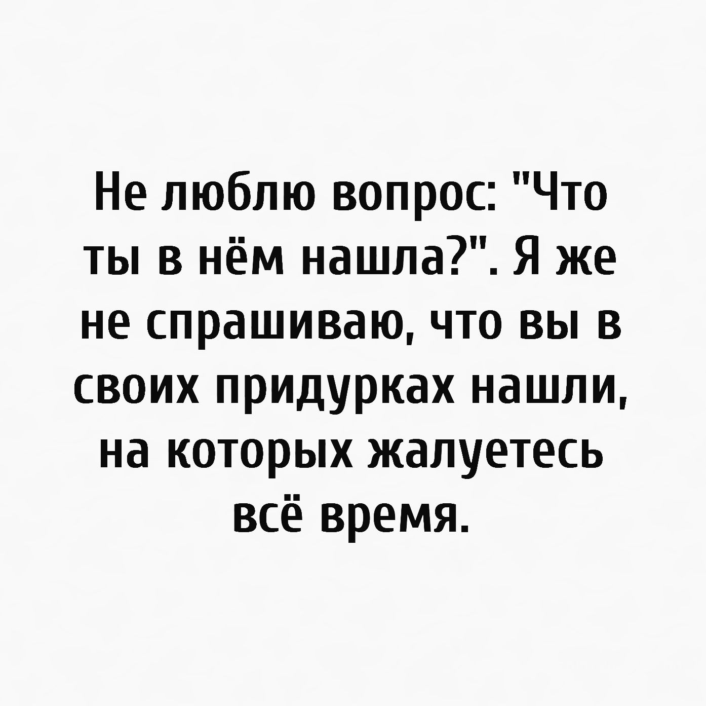 Не люблю вопрос Что ты в нём нашла Я же не спрашиваю что вы в своих придурках нашли на которых жалуетесь всё время