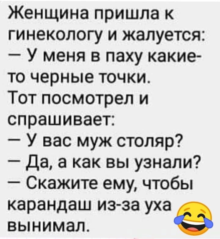 Женщина пришла к гинекологу и жалуется У меня в паху какие то черные точки Тот посмотрел и спрашивает У вас муж столяр да а как вы узнали Скажите ему чтобы карандаш из за уха вынимал