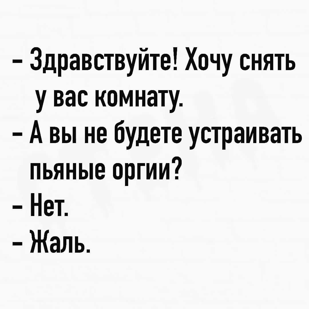 Здравствуйте Хочу снять у вас комнату А вы не будете устраивать пьяные оргии Нет Жаль