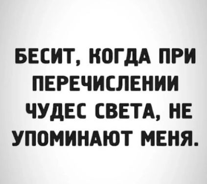 БЕСИТ КОГДА ПРИ ПЕРЕЧИСЛЕНИИ ЧУДЕС СВЕТА НЕ УПОМИНАЮТ МЕНЯ