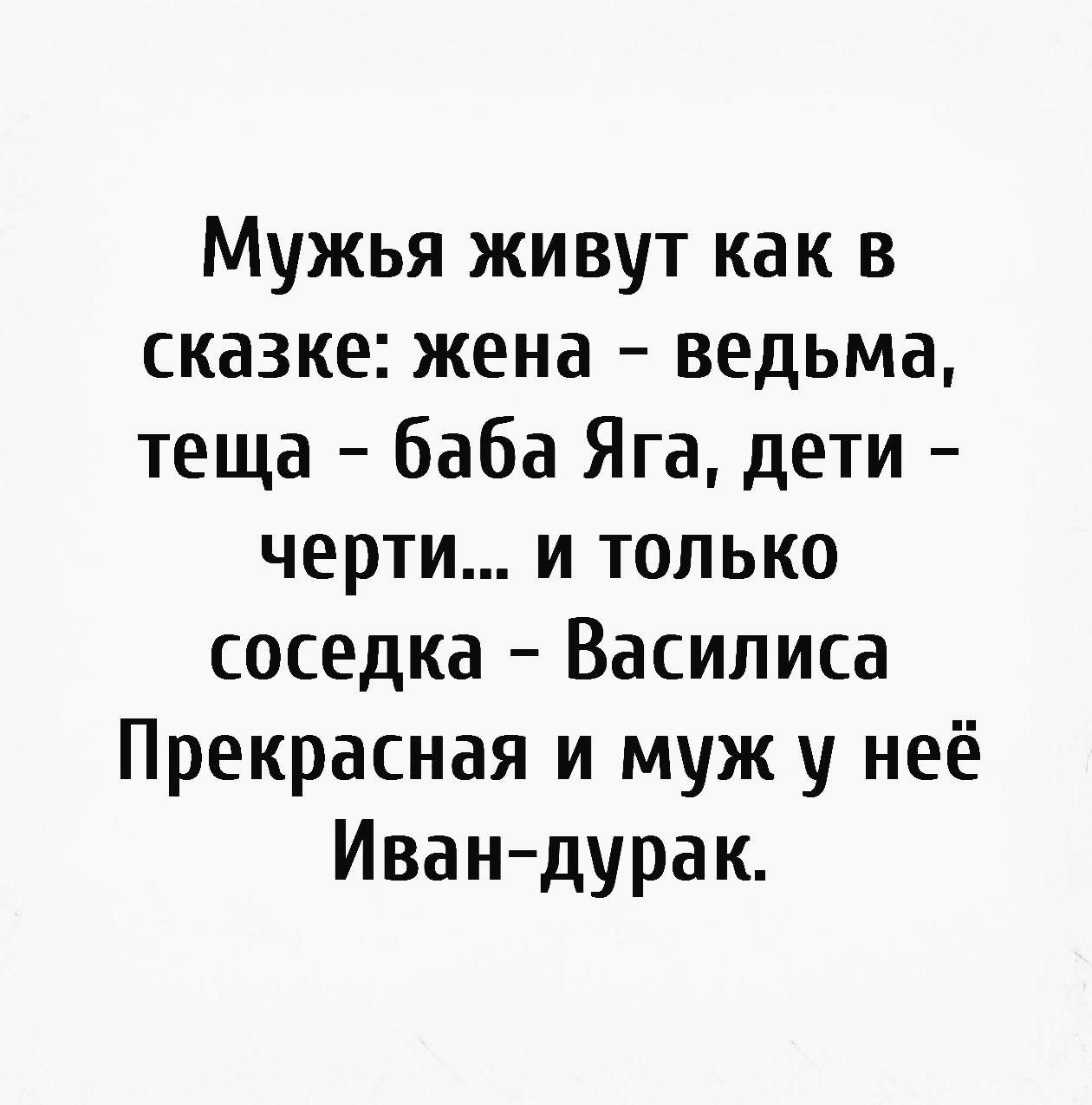 Мужья живут как в сказке жена ведьма теща баба Яга дети черти и только соседка Василиса Прекрасная и муж у неё Иван дурак