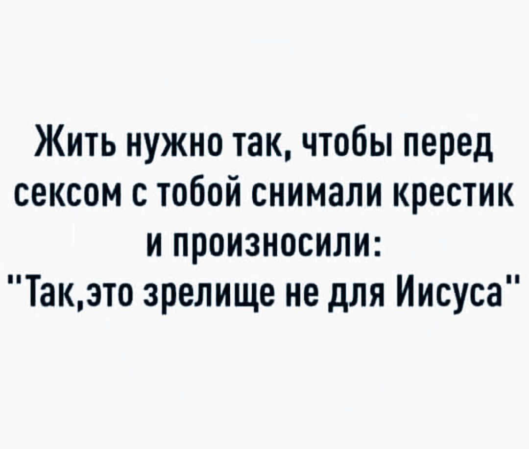 Жить нужно так чтобы перед сексом с тобой снимали крестик и произносили Такэто зрелище не для Иисуса