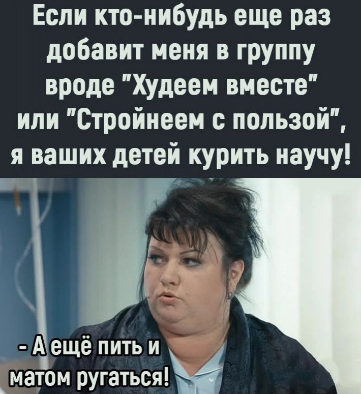 Если кто нибудь еще раз добавит меня в группу вроде Худеем вместе или Стройнеем пользой я ваших детей курить научу Ь А ещё пить и _матом ругаться