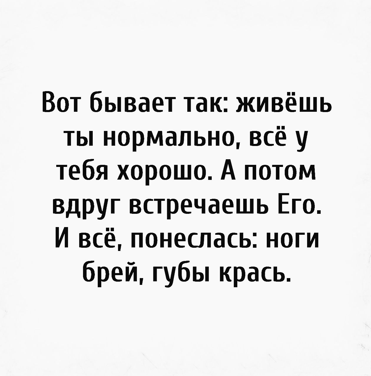 Вот бывает так живёшь ты нормально всё у тебя хорошо А потом вдруг встречаешь Его И всё понеслась ноги брей губы крась