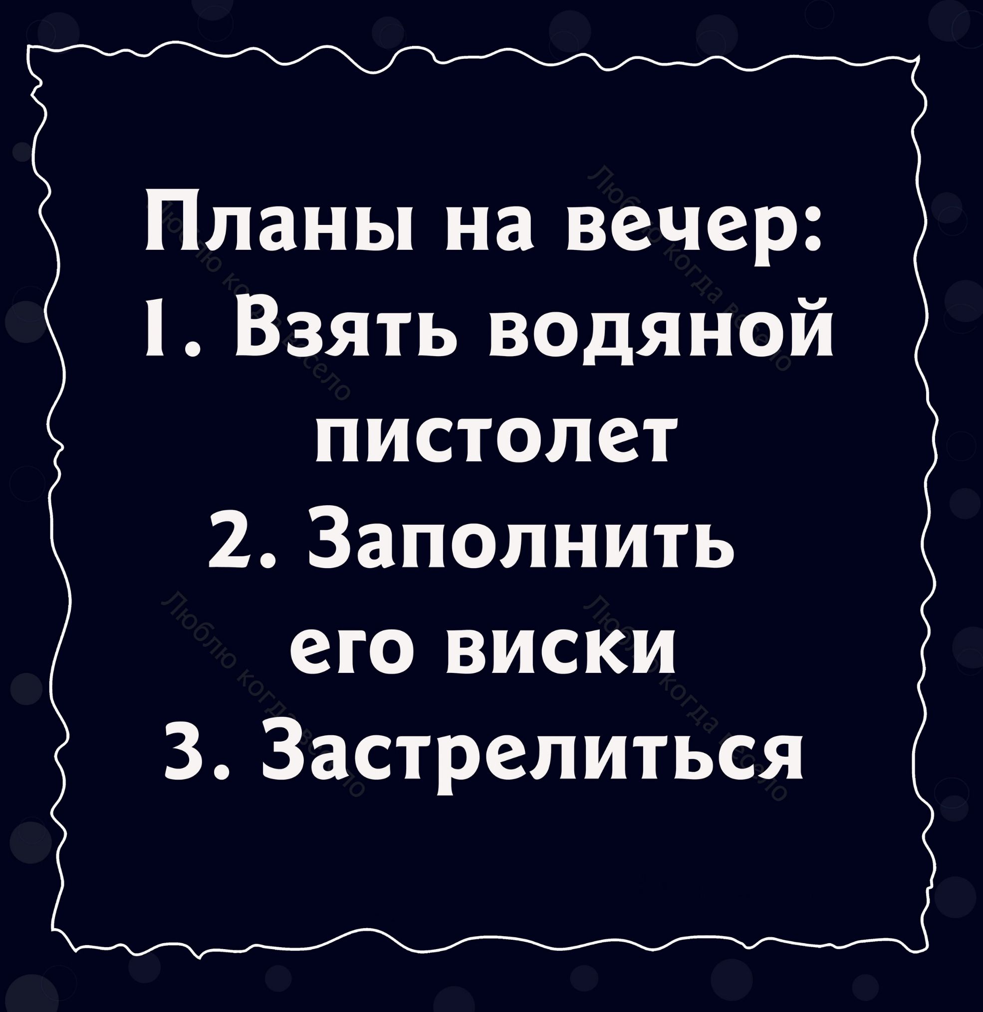 Планы на вечер Взять водяной пистолет 2 Заполнить его виски 3 Застрелиться