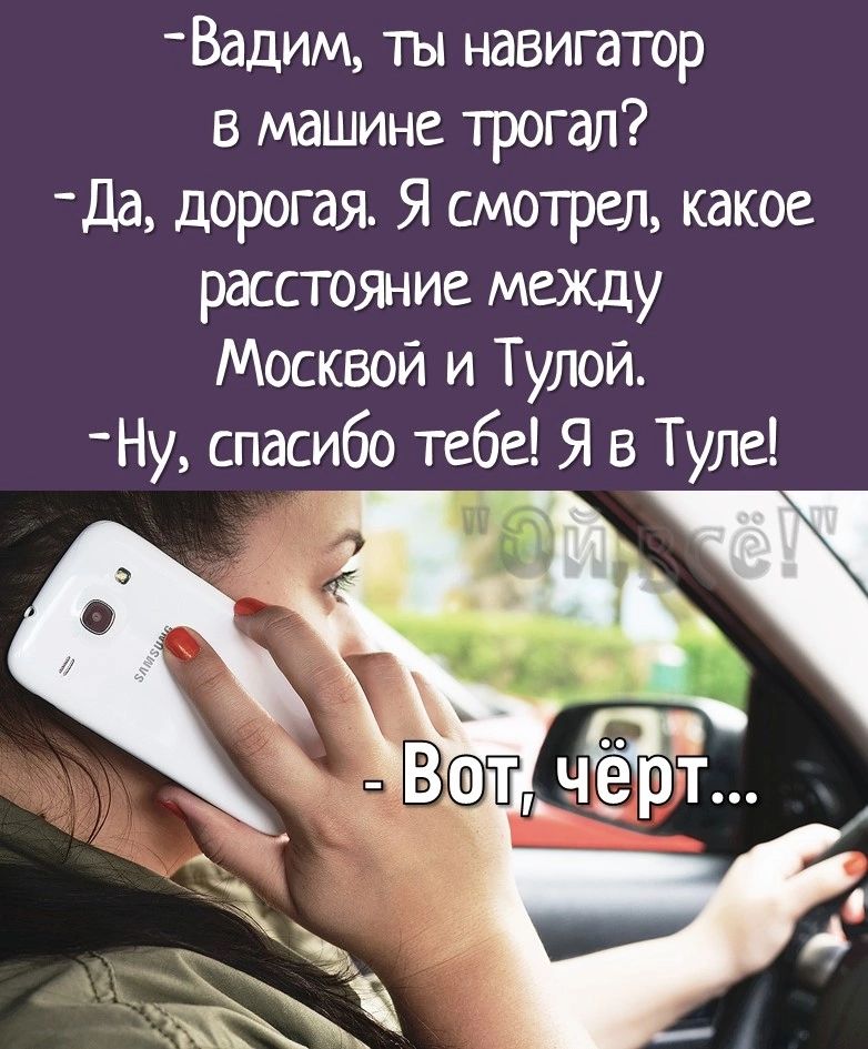 Вадим ты навигатор в машине трогал Да дорогая Я смотрел какое расстояние между Москвой и Тулой Ну спасибо тебе Я в Туле