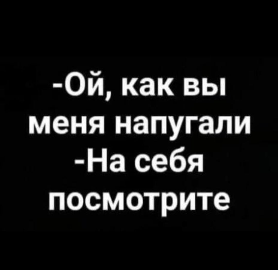 0й как вы меня напугали На себя посмотрите