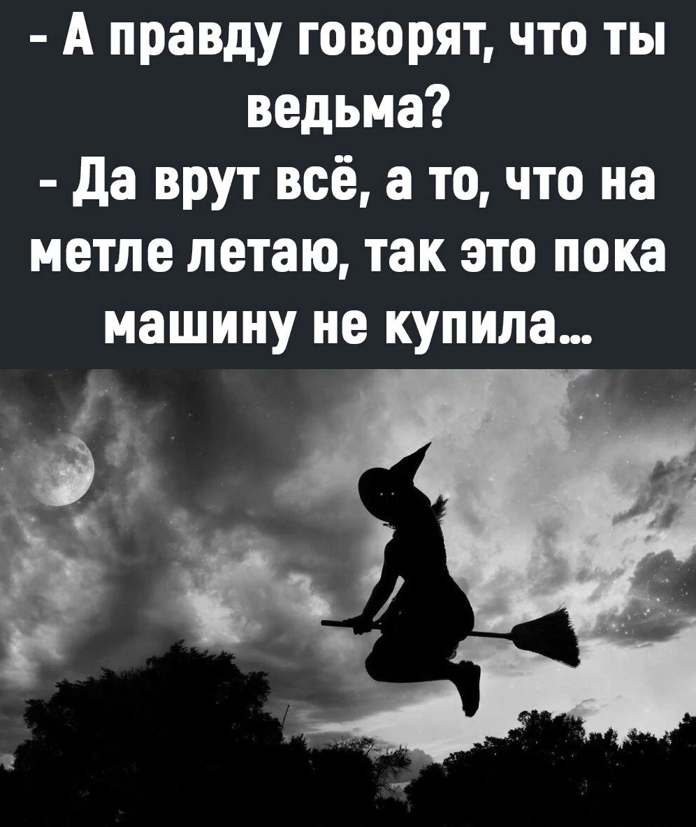 А правду говорят что ты ведьма да врут всё а точто на метле летаю так это пока машину не купила