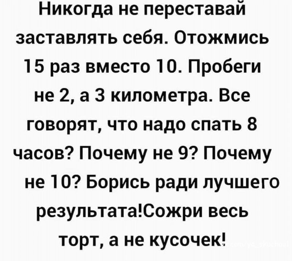 Никогда не переставай заставлять себя Отожмись 15 раз вместо 10 Пробеги не 2 а 3 километра Все говорят что надо спать 8 часов Почему не 9 Почему не 10 Борись ради лучшего результатаЮожри весь торт а не кусочек