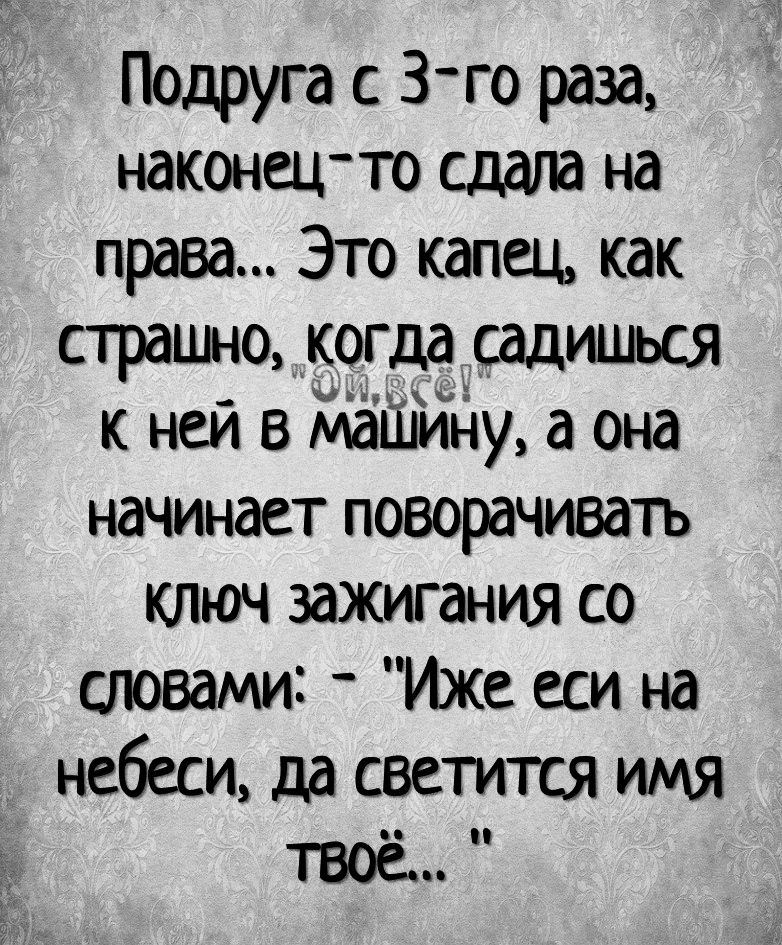 Подруга с 3 го раза наконец то сдала на права Это капец как страшно когда садишься к ней в машину а она начинает поворачивать КЛЮЧ зажигания со словами Иже еси на небеси да светится имя
