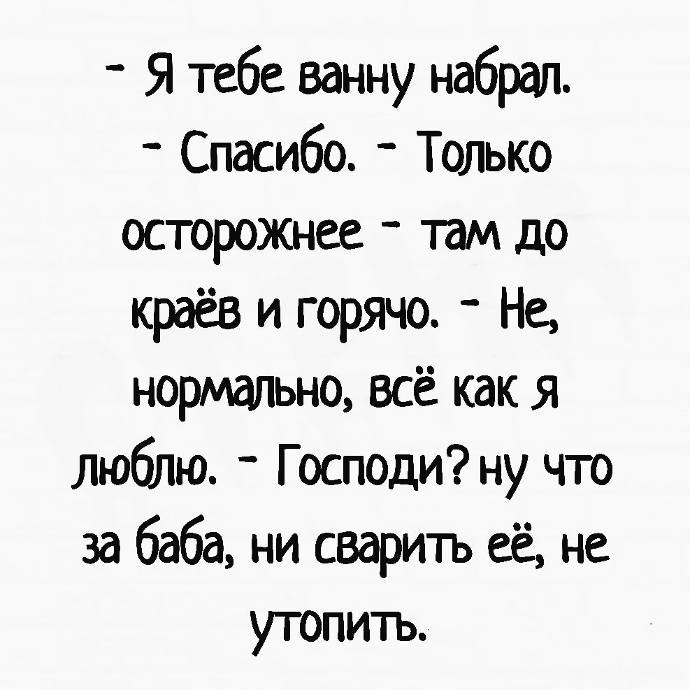 Я тебе ванну набрал Спасибо Только осторожнее там до краёв и горячо _ Не нормально всё как я люблю Господи ну чго за баба ни сварить её не угопить