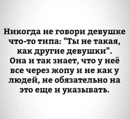 Никогда не говори девушке что то типа Ты не такая как другие девушки Она и так знает что у неё все через жопу и не как у людей не обязательно на это еще и указывать