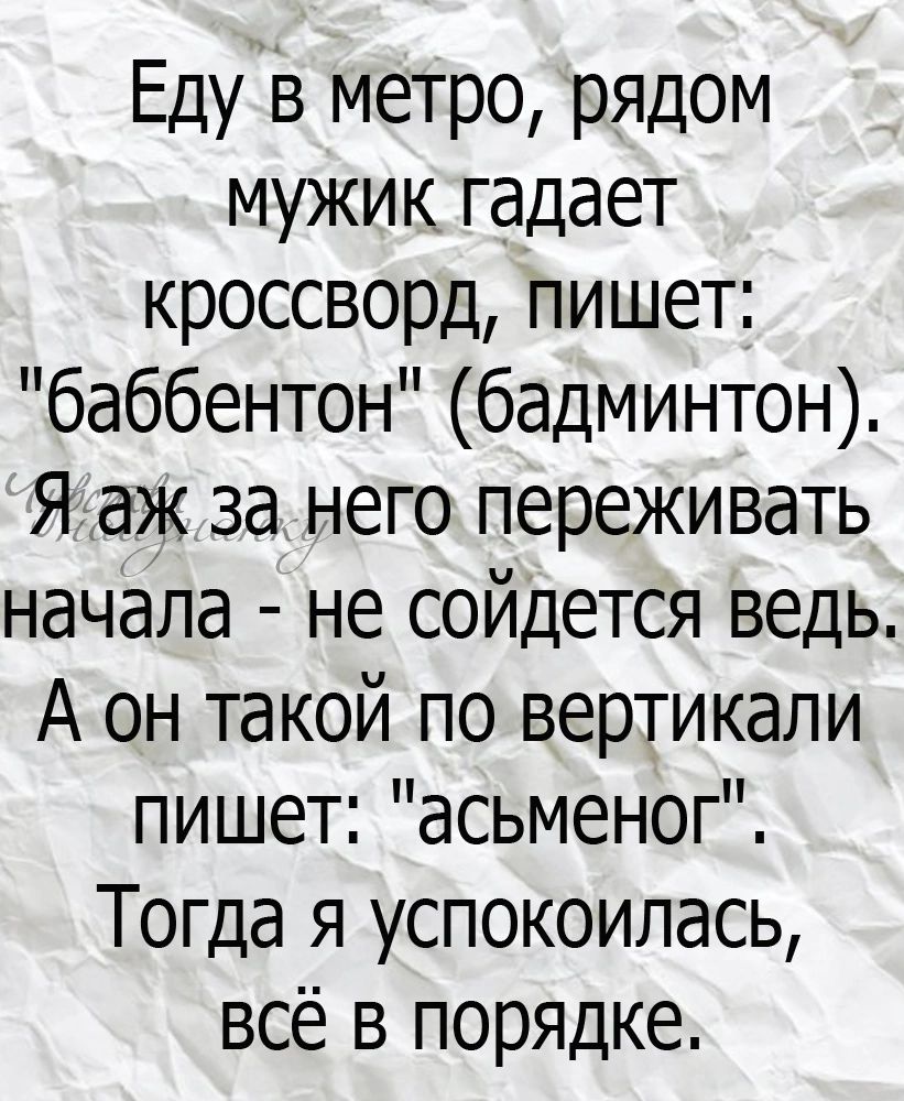 Еду в метро рядом мужик гадает кроссворд пишет баббентон бадминтон Я аж за него переживать начала не сойдется ведь А он такой по вертикали пишет асьменог Тогда я успокоилась всё в порядке