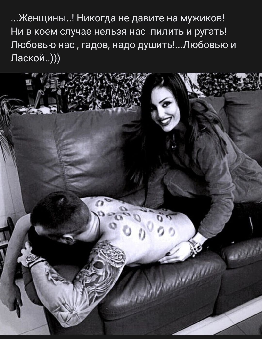 Женщины Никогда не давите на мужиков Ни в коем случае нельзя нас пилить и ругать Любовью нас гадов надо душитьПюбовью и Паской