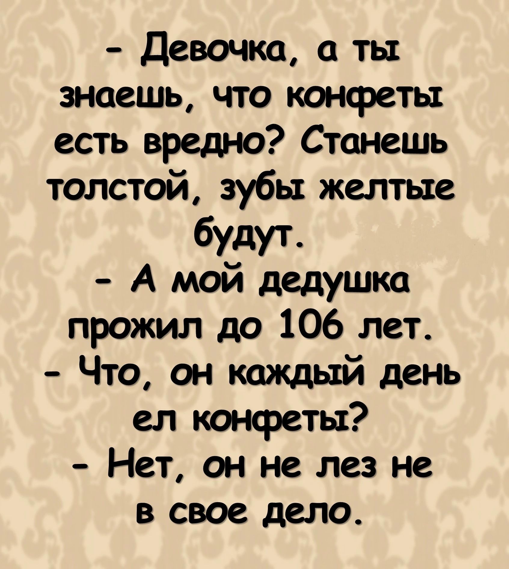 девочка ты знаешь что конфеты есть вредно Станешь толстой зубы желтые будут А мой дедушка прожил до 106 лет Что он каждый день ел конфеты Нет он не лез не в свое дело