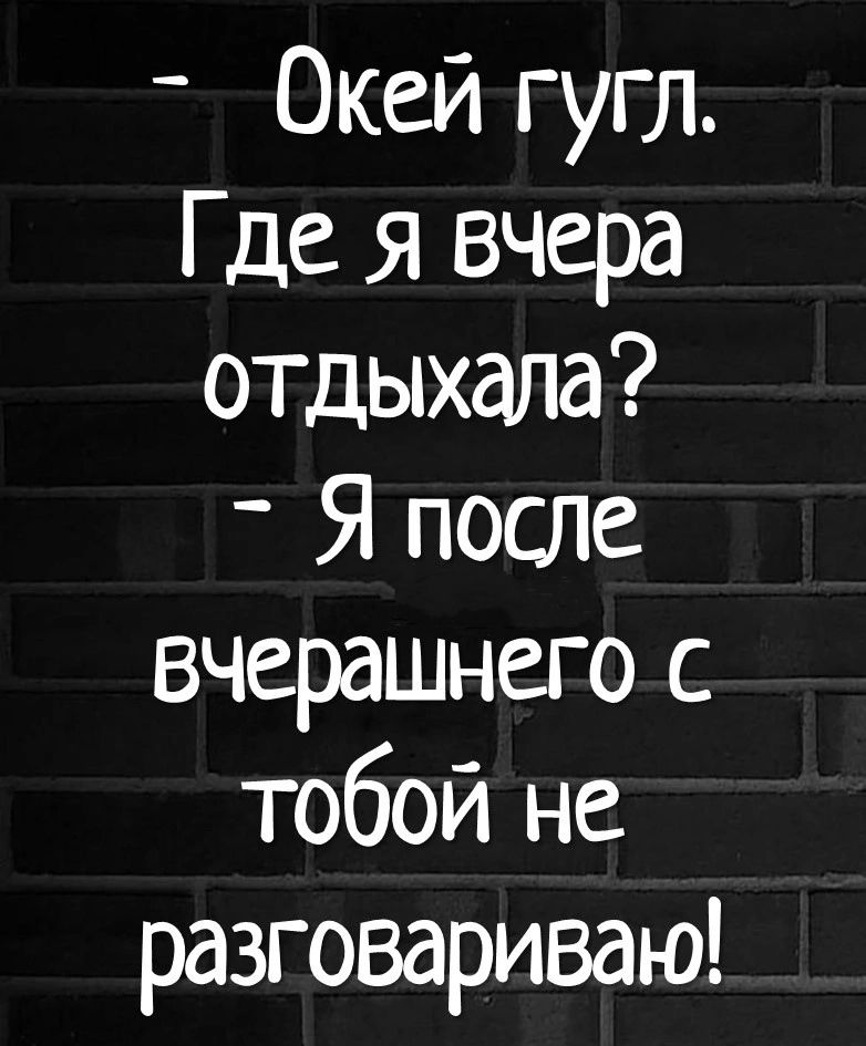 Окей гугл Где я вчера отдыхала Я после вчерашнего с тобой не разговариваю