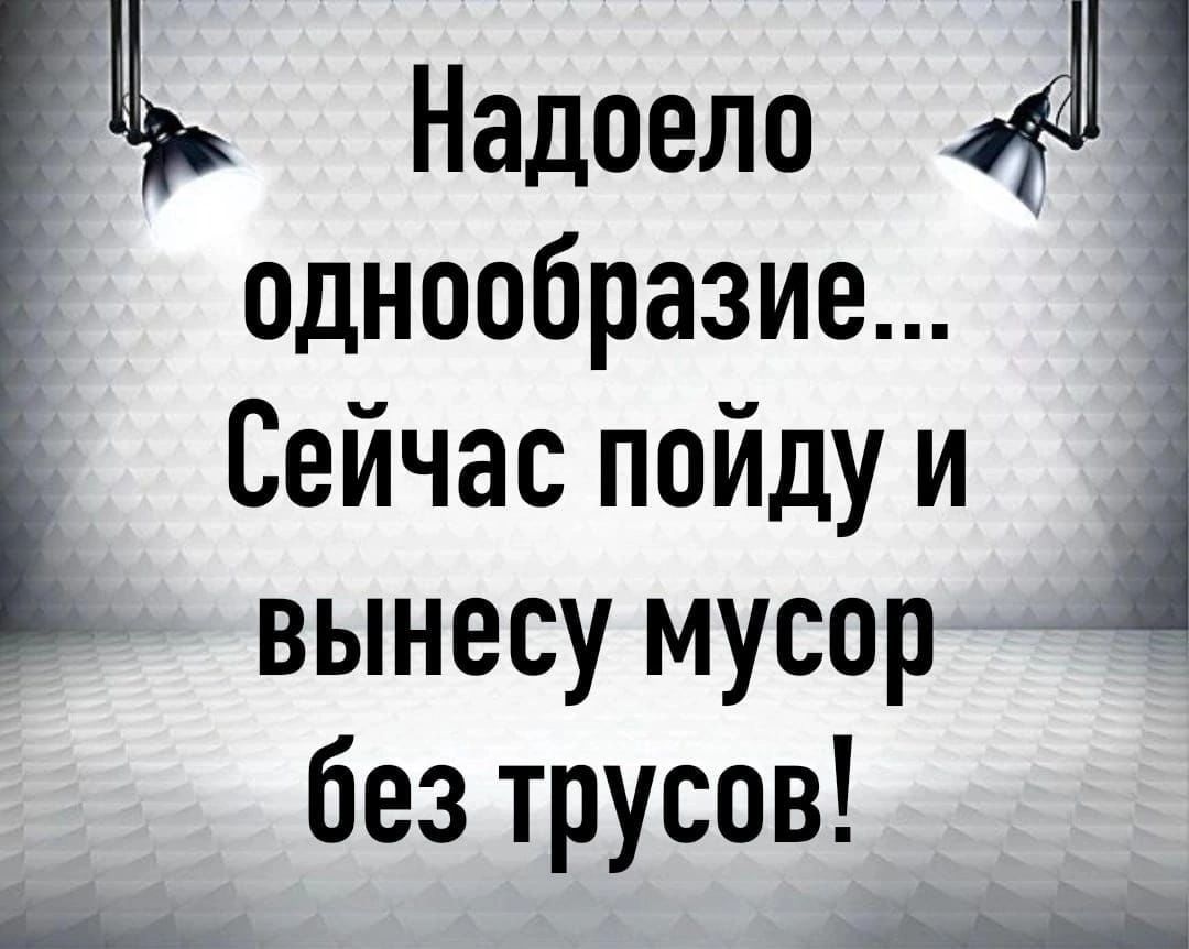 Надоело однообразие Сейчас пойду и вынесу мусор без трусов