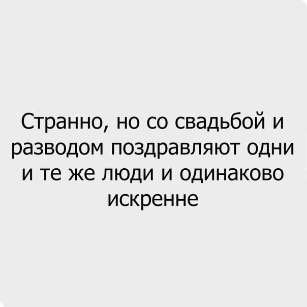 Странно но со свадьбой и разводом поздравляют одни и те же люди и одинаково искренне