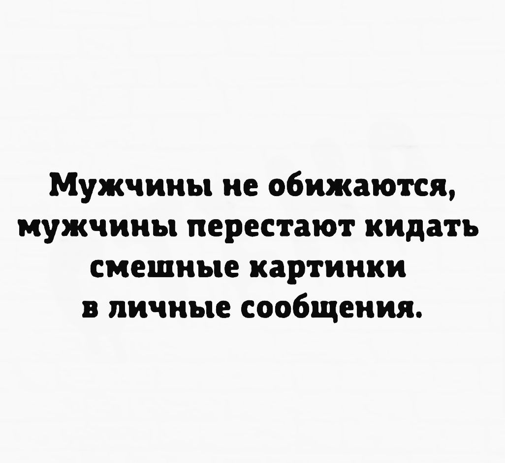 Мужчины не обижаются мужчины перестают кидать смешные картинки в личные сообщения