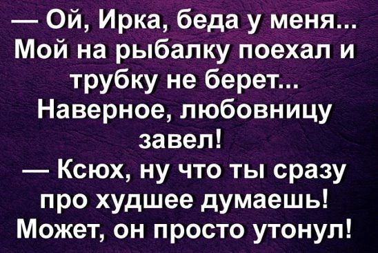 Ой Ирка беда у меня Мой на рыбалку поехал и трубку не берет Наверное