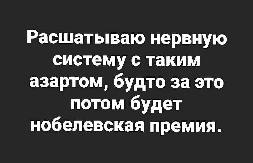 Расшатываю нервную систему с таким азартом будто за это потом будет нобелевская премия