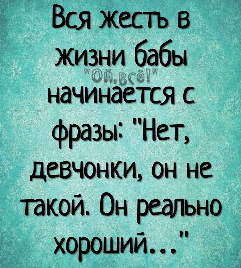 Ё Вся Жестъ в жизни бабы начИдёёіся с фразы Нет _ девчонки он не 1 такой Он реально хороший