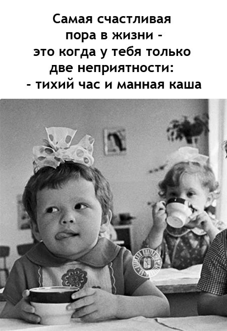 Самая счастливая пора В ЖИЗНИ ЭТО когда у Тебя ТОЛЬКО две НеПрИЯТНОСТИ ТИХИй час И манная каша