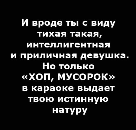 И вроде ты с виду тихая такая интеллигентная и приличная девушка Но только ХОП МУСОРОК в караоке выдает твою истинную натуру