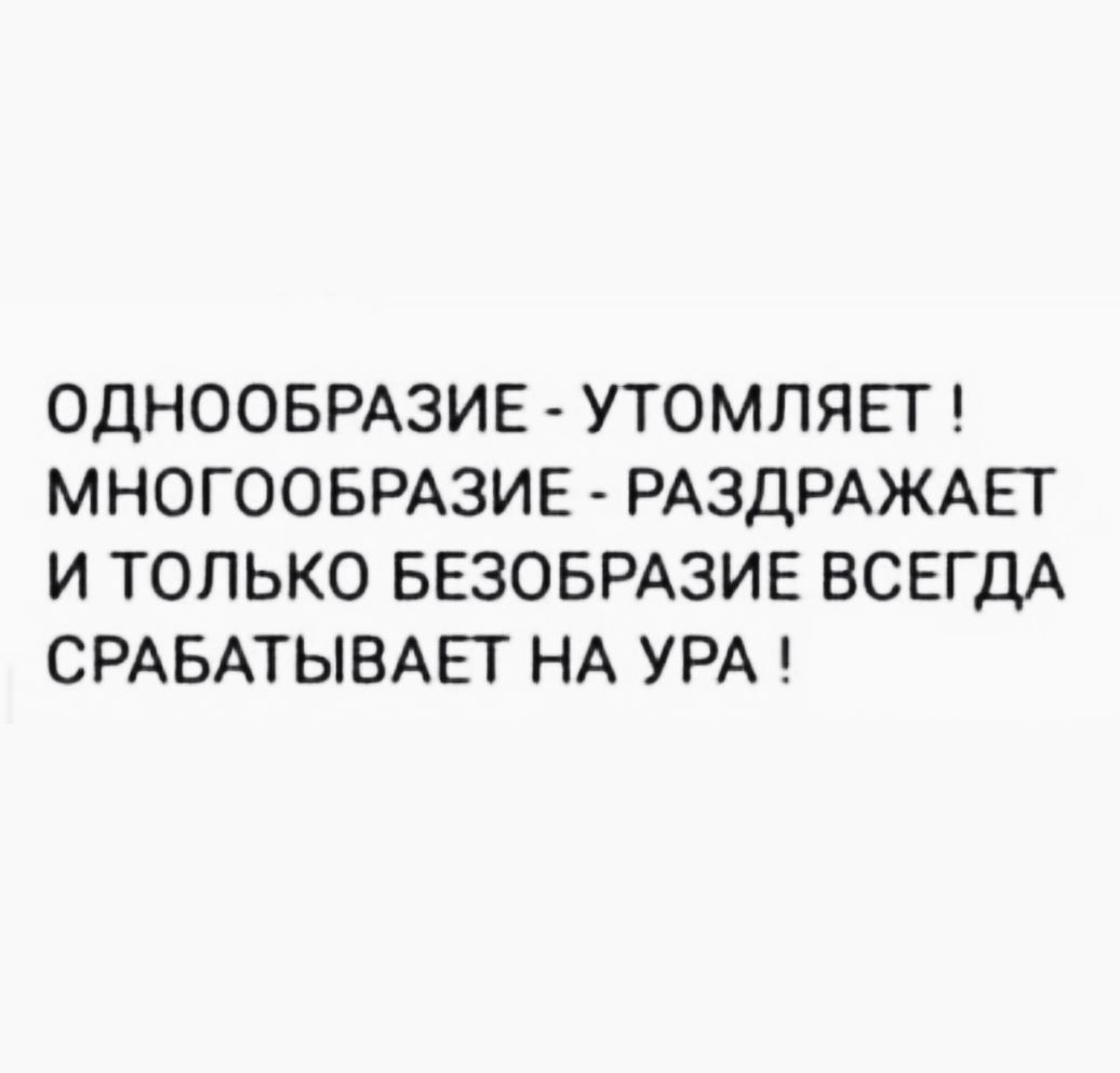 ОДНООБРАЗИЕ УТОМПЯЕТ МНОГООБРАЗИЕ РАЗДРАЖАЕТ И ТОЛЬКО БЕЗОБРАЗИЕ ВСЕГДА СРАБАТЫВАЕТ НА УРА