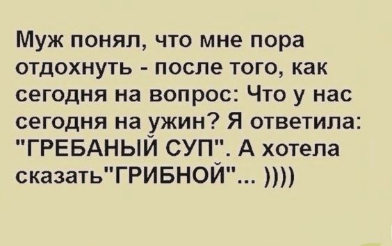 Муж понял что мне пора отдохнуть после того как сегодня на вопрос Что у нас сегодня на ужин Я ответила ГРЕБАНЫЙ СУП А хотела сказатьТРИБНОЙ