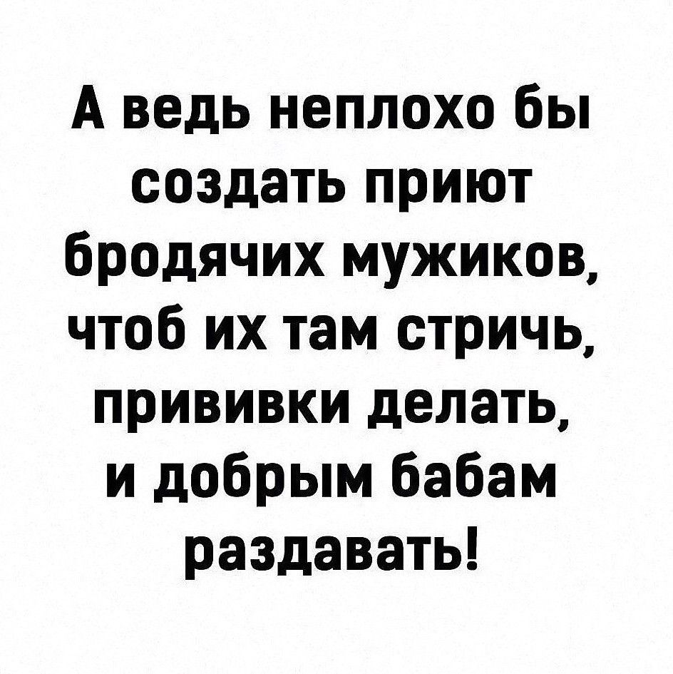 А ведь неплохо бы создать приют бродячих мужиков чтоб их там стричь прививки делать и добрым бабам раздавать