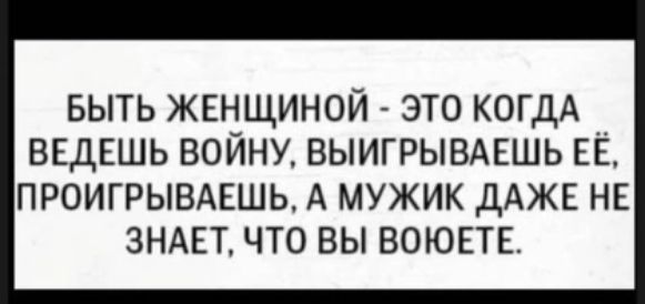 БЫТЬ ЖЕНЩИНОЙ ЭТО КОГДА ВЕДЕШЬ войну выигрывдвшь ЕЁ проигрывжшь А мужик ДАЖЕ нв ЗНАЕТ что вы воюпв