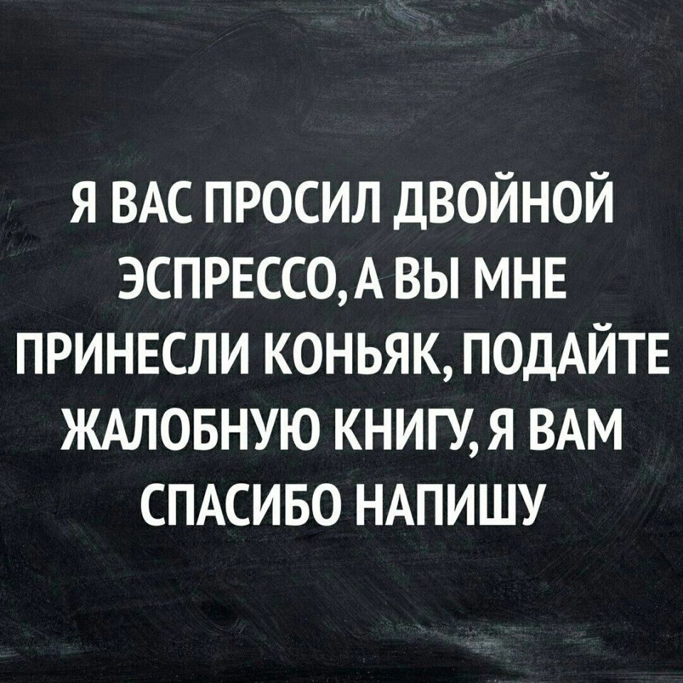 Я ВАС ПРОСИЛ ДВОЙНОЙ ЭСПРЕСС0А ВЫ МНЕ ПРИНЕСЛИ КОНЬЯК ПОДАЙТЕ ЖАЛОБНУЮ КНИГУ Я ВАМ СПАСИБО НАПИШУ