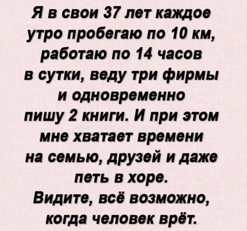 Я в свои 37 лет кащое утро пробегаю по 10 км работаю по 14 часов в сутки веду три фирмы и одновременно пишу 2 книги И при этом мне хватает времени на семью друзей и даже петь в хоре Видите всё возможно когда человек врёт