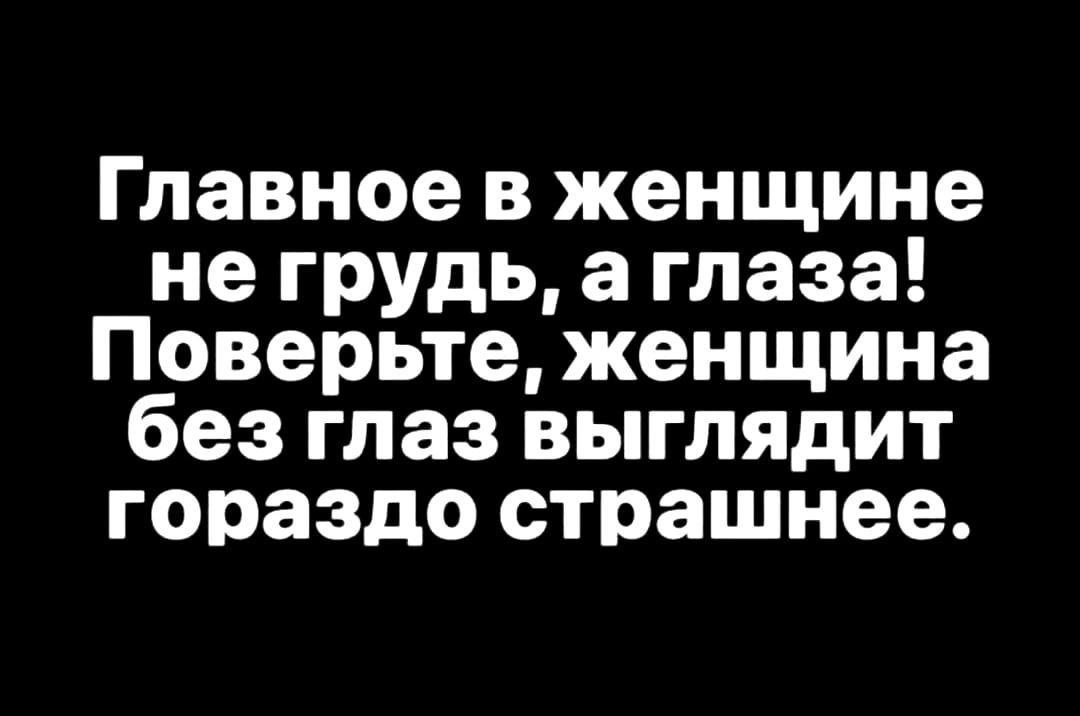 Главное в женщине не грудь а глаза Поверьте женщина без глаз выглядит гораздо страшнее