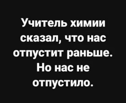 Учитель химии сказал что нас отпустит раньше Но нас не отпустила