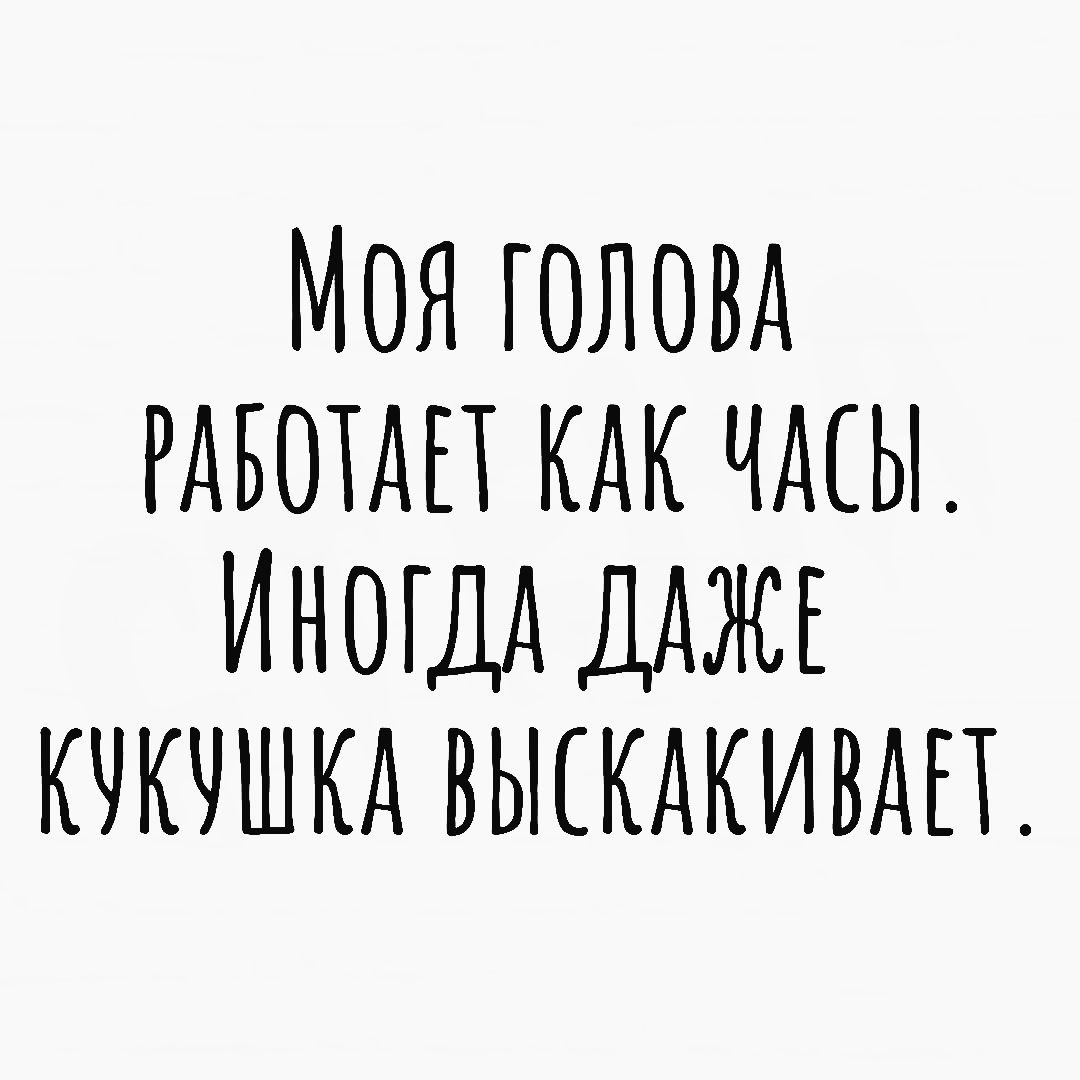 МОЯ ГОЛОВА РАБОТАЕТ КАК ЧАСЫ ИНОГДА ДАЖЕ КЧКЧШКА ВЫСКАКИВАП