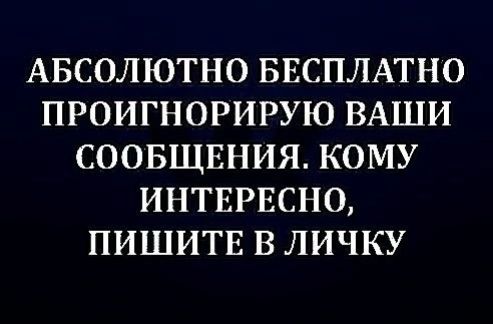 АБСОЛЮТНО БЕСПЛАТНО ПРОИГНОРИРУЮ ВАШИ СООБЩЕНИЯ КОМУ ИНТЕРЕСНО ПИШИТЕ В ЛИЧКУ