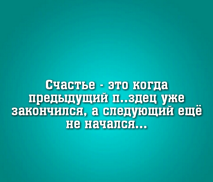 счастье ЭТО когда ПРЕДЫДУЩИЙ пздец уже закончился а СЛЕДУЮЩИЙ ЕЩЁ не начался