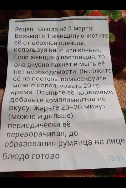 _____ Рецепт блюда на 8 марта Возьмите женщинурчистите ее от верхнеи одежды ИСПОЛЬЗУЯ ВИНО ИЛИ КОНЬЯК ЕСЛИ Женщина настоящая ти она вкусно пахнет и мыть ее нет необходимости Выложите ее на ПОС ус помассируйте можно испопшовать 10 гр крема Осыпьттз се Поценучгди добавьте комтшиментоц ВКУС Жа ьте 2030 минут У Р можно и дольше периодически ее переворачивая до образования румянца на лице Блюдо готово