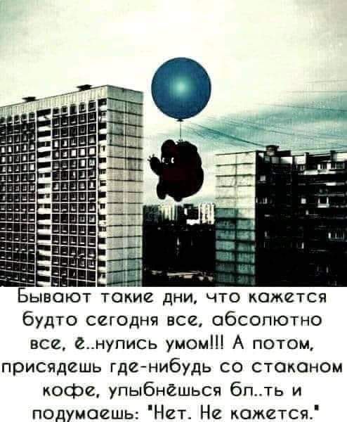 Е К Бывают такие дни что кажется будто сегодня все абсолютно все е__нупиСЬ умом А потом присядешь гденибудь со стаканом кофе упыбнёшься бпть и подумаешь Нег Не кожется