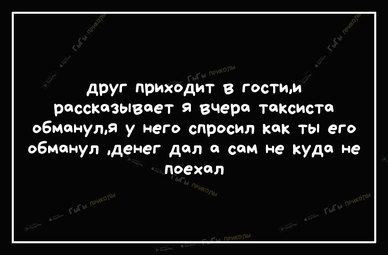 друг приходит В гостим рассказывает вчера таксиста о6манула у него спросил как ты его обманул денег дал а сам не куда не поехал